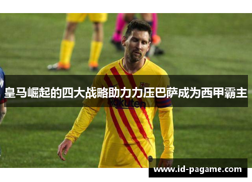 皇马崛起的四大战略助力力压巴萨成为西甲霸主