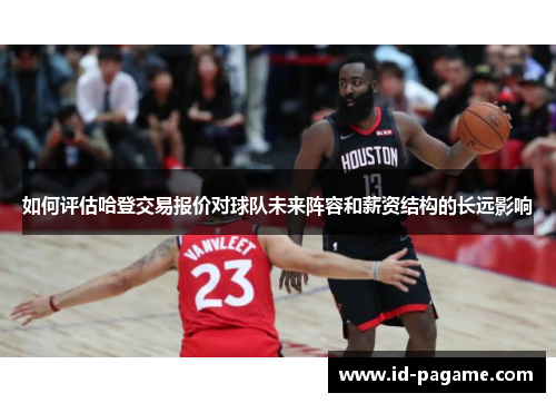 如何评估哈登交易报价对球队未来阵容和薪资结构的长远影响