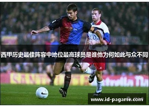 西甲历史最佳阵容中地位最高球员是谁他为何如此与众不同