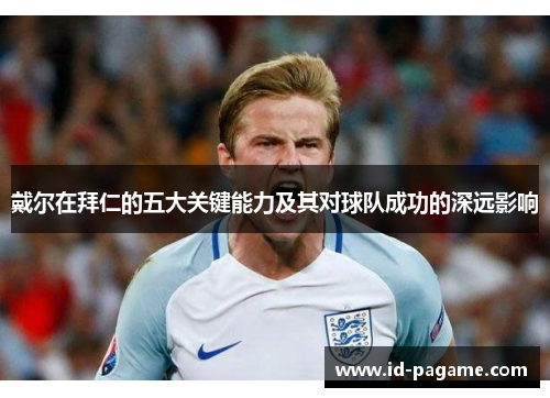 戴尔在拜仁的五大关键能力及其对球队成功的深远影响