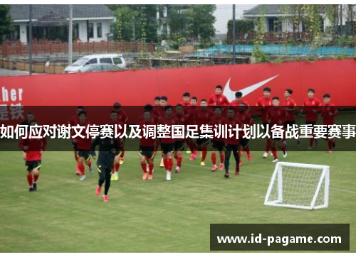 如何应对谢文停赛以及调整国足集训计划以备战重要赛事