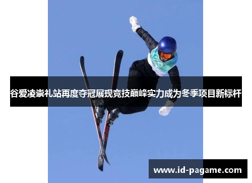 谷爱凌崇礼站再度夺冠展现竞技巅峰实力成为冬季项目新标杆