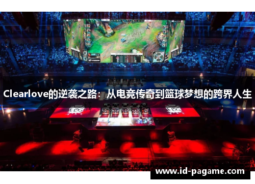 Clearlove的逆袭之路：从电竞传奇到篮球梦想的跨界人生
