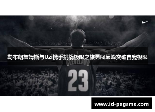 勒布朗詹姆斯与Uzi携手挑战极限之旅勇闯巅峰突破自我极限