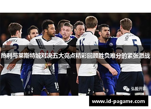热刺与莱斯特城对决五大亮点精彩回顾胜负难分的紧张激战