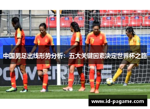 中国男足出线形势分析：五大关键因素决定世界杯之路