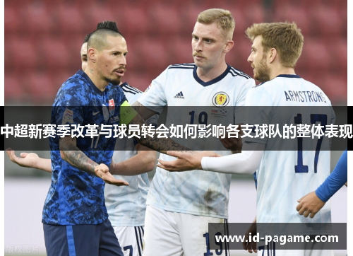 中超新赛季改革与球员转会如何影响各支球队的整体表现