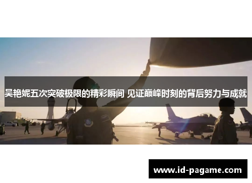 吴艳妮五次突破极限的精彩瞬间 见证巅峰时刻的背后努力与成就