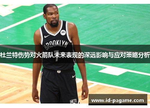 杜兰特伤势对火箭队未来表现的深远影响与应对策略分析