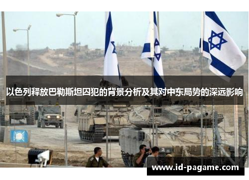以色列释放巴勒斯坦囚犯的背景分析及其对中东局势的深远影响