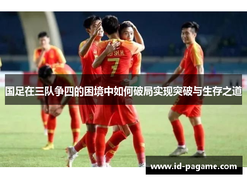 国足在三队争四的困境中如何破局实现突破与生存之道