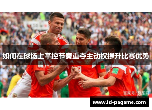 如何在球场上掌控节奏重夺主动权提升比赛优势