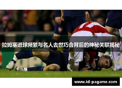 拉姆塞进球频繁与名人去世巧合背后的神秘关联揭秘