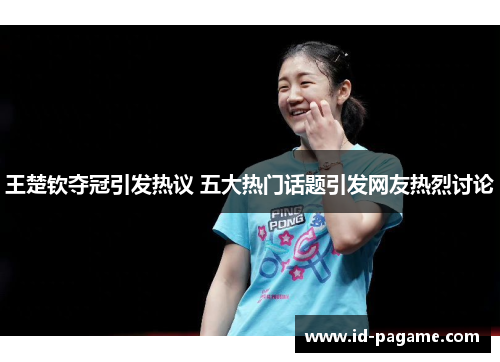 王楚钦夺冠引发热议 五大热门话题引发网友热烈讨论