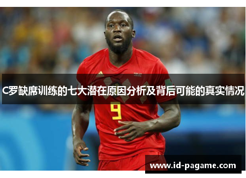 C罗缺席训练的七大潜在原因分析及背后可能的真实情况