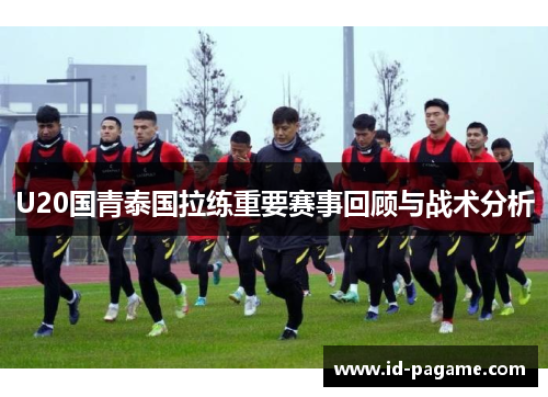 U20国青泰国拉练重要赛事回顾与战术分析