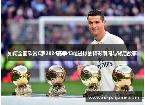 如何全面欣赏C罗2024赛季43粒进球的精彩瞬间与背后故事