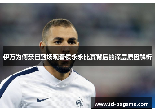 伊万为何亲自到场观看侯永永比赛背后的深层原因解析