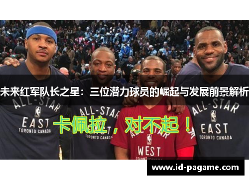 未来红军队长之星：三位潜力球员的崛起与发展前景解析