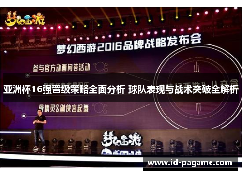 亚洲杯16强晋级策略全面分析 球队表现与战术突破全解析