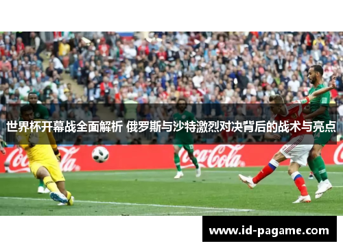 世界杯开幕战全面解析 俄罗斯与沙特激烈对决背后的战术与亮点