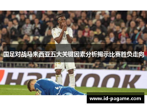 国足对战马来西亚五大关键因素分析揭示比赛胜负走向