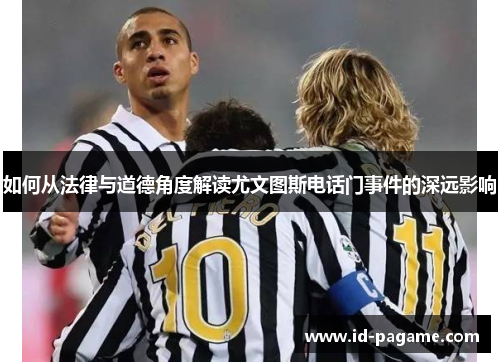 如何从法律与道德角度解读尤文图斯电话门事件的深远影响