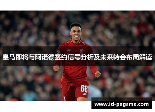 皇马即将与阿诺德签约信号分析及未来转会布局解读