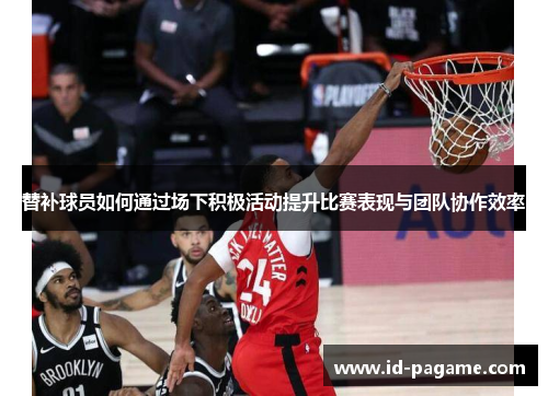 替补球员如何通过场下积极活动提升比赛表现与团队协作效率