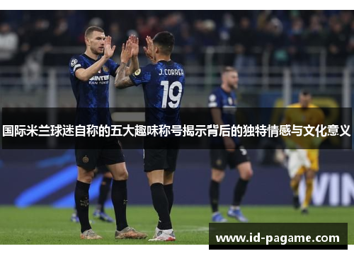 国际米兰球迷自称的五大趣味称号揭示背后的独特情感与文化意义