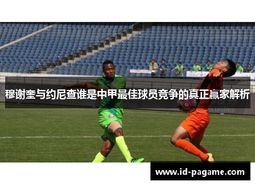 穆谢奎与约尼查谁是中甲最佳球员竞争的真正赢家解析