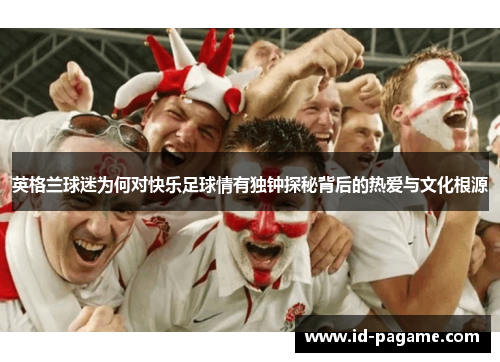 英格兰球迷为何对快乐足球情有独钟探秘背后的热爱与文化根源