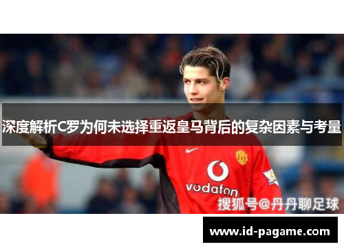深度解析C罗为何未选择重返皇马背后的复杂因素与考量