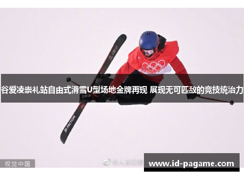 谷爱凌崇礼站自由式滑雪U型场地金牌再现 展现无可匹敌的竞技统治力