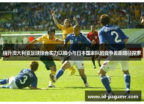 提升澳大利亚足球综合实力以缩小与日本国家队的竞争差距路径探索
