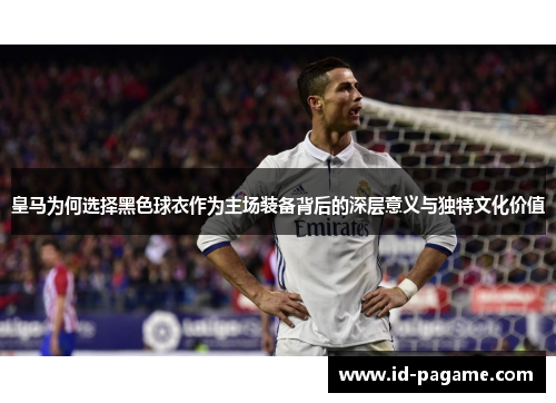 皇马为何选择黑色球衣作为主场装备背后的深层意义与独特文化价值