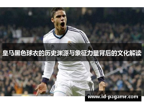 皇马黑色球衣的历史渊源与象征力量背后的文化解读 皇马黑色球衣的历史渊源与象征力量背后的文化解读