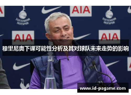 穆里尼奥下课可能性分析及其对球队未来走势的影响 穆里尼奥下课可能性分析及其对球队未来走势的影响