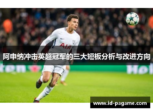 阿申纳冲击英超冠军的三大短板分析与改进方向