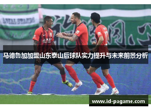 马德鲁加加盟山东泰山后球队实力提升与未来前景分析 马德鲁加加盟山东泰山后球队实力提升与未来前景分析