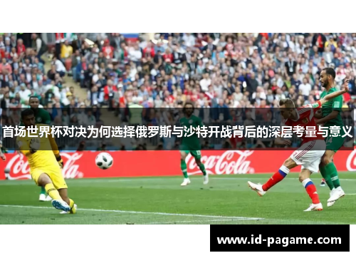 首场世界杯对决为何选择俄罗斯与沙特开战背后的深层考量与意义 首场世界杯对决为何选择俄罗斯与沙特开战背后的深层考量与意义