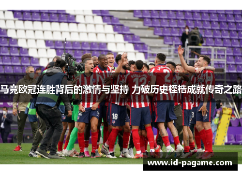 马竞欧冠连胜背后的激情与坚持 力破历史桎梏成就传奇之路 马竞欧冠连胜背后的激情与坚持 力破历史桎梏成就传奇之路