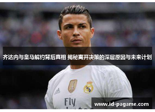 齐达内与皇马解约背后真相 揭秘离开决策的深层原因与未来计划 齐达内与皇马解约背后真相 揭秘离开决策的深层原因与未来计划