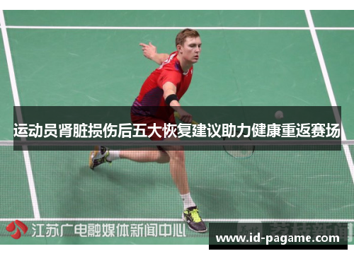 运动员肾脏损伤后五大恢复建议助力健康重返赛场 运动员肾脏损伤后五大恢复建议助力健康重返赛场