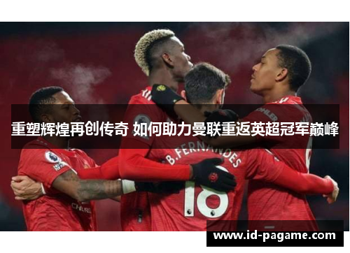 重塑辉煌再创传奇 如何助力曼联重返英超冠军巅峰 重塑辉煌再创传奇 如何助力曼联重返英超冠军巅峰