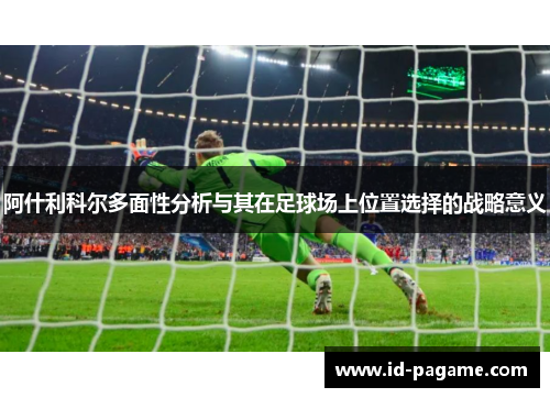 阿什利科尔多面性分析与其在足球场上位置选择的战略意义 阿什利科尔多面性分析与其在足球场上位置选择的战略意义