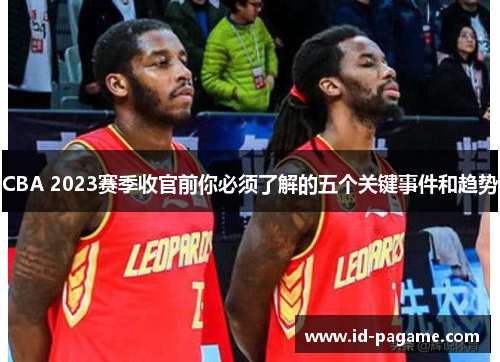 CBA 2023赛季收官前你必须了解的五个关键事件和趋势 CBA 2023赛季收官前你必须了解的五个关键事件和趋势