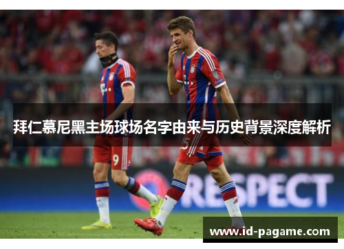拜仁慕尼黑主场球场名字由来与历史背景深度解析 拜仁慕尼黑主场球场名字由来与历史背景深度解析