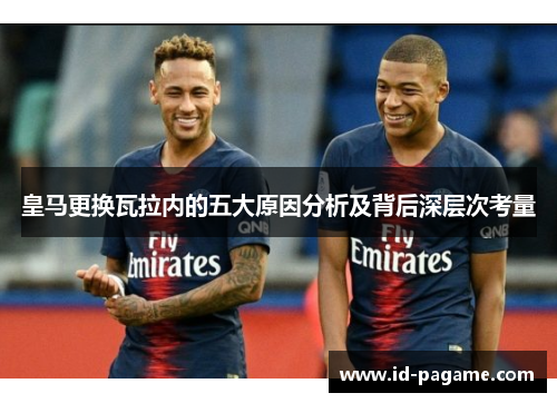 皇马更换瓦拉内的五大原因分析及背后深层次考量
