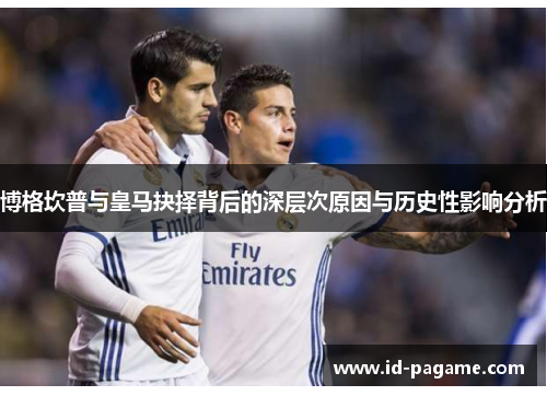 博格坎普与皇马抉择背后的深层次原因与历史性影响分析
